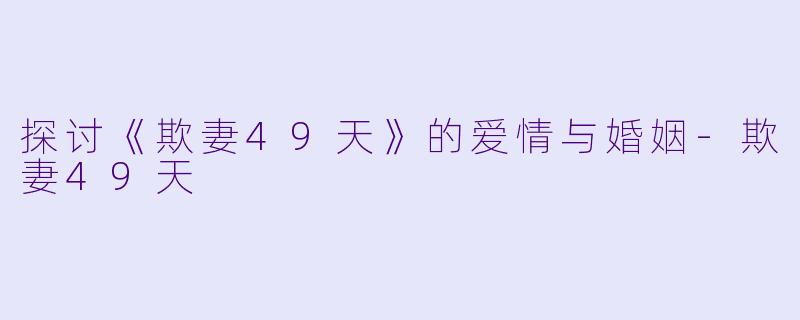 探讨《欺妻49天》的爱情与婚姻-欺妻49天