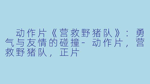  动作片《营救野猪队》：勇气与友情的碰撞