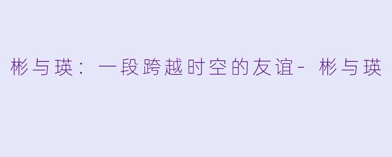 彬与瑛：一段跨越时空的友谊-彬与瑛