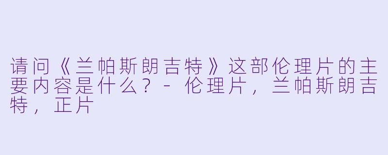 请问《兰帕斯朗吉特》这部伦理片的主要内容是什么?