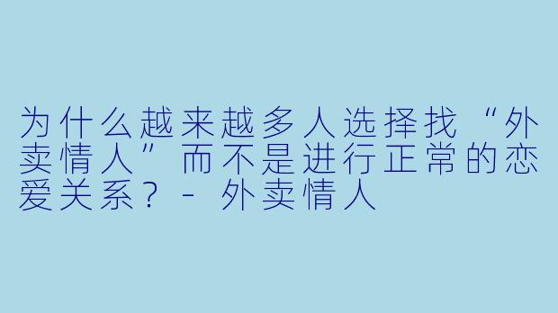 为什么越来越多人选择找“外卖情人”而不是进行正常的恋爱关系？