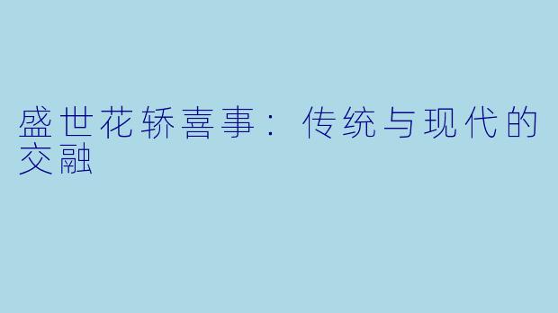 盛世花轿喜事：传统与现代的交融