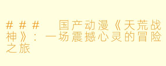 ### 国产动漫《天荒战神》:一场震撼心灵的冒险之旅