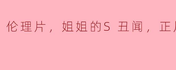 这部关于“姐姐的S丑闻”的伦理片主要探讨了哪些主题？**