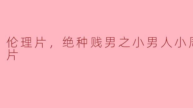 伦理片，绝种贱男之小男人小周记，正片