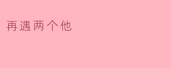 如果你再遇到两个他，你希望他们有什么不一样的地方？****