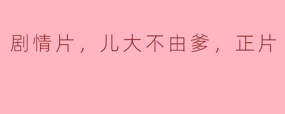 剧情片，儿大不由爹，正片