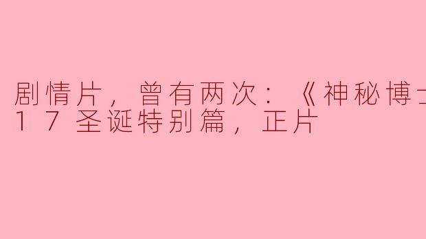 剧情片，曾有两次：《神秘博士》2017圣诞特别篇，正片