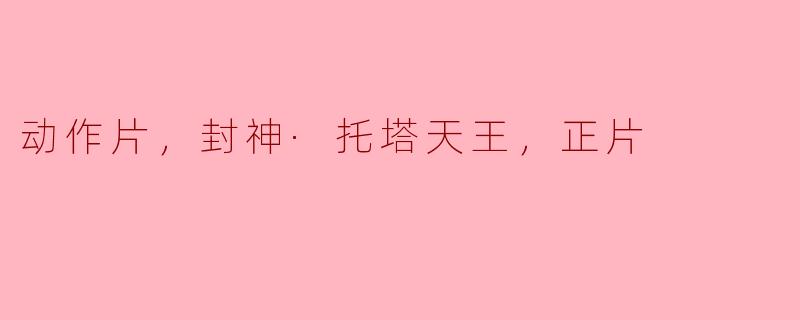 动作片，封神·托塔天王，正片