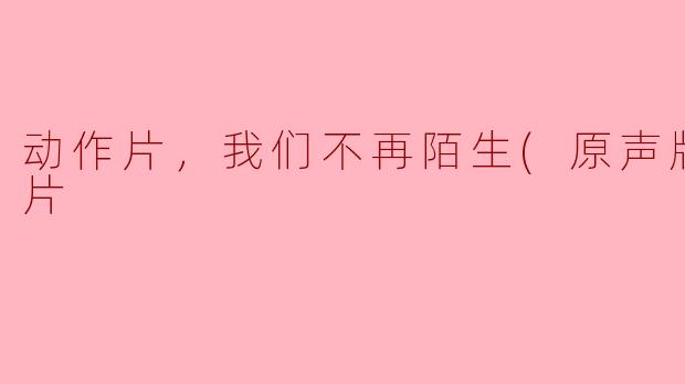 电影《动作片，我们不再陌生(原声版)》的主要剧情是什么？