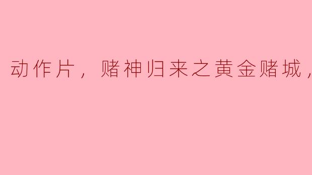 动作片，赌神归来之黄金赌城，正片