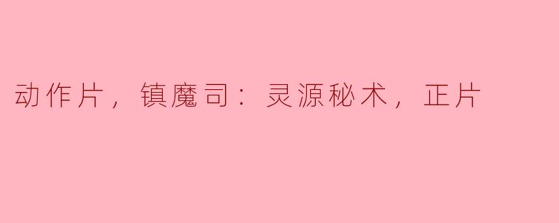 动作片，镇魔司：灵源秘术，正片