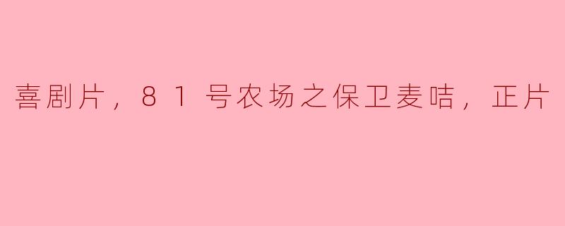 喜剧片，81号农场之保卫麦咭，正片