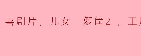 喜剧片，儿女一箩筐2，正片