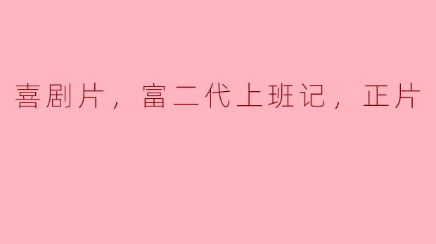 喜剧片，富二代上班记，正片