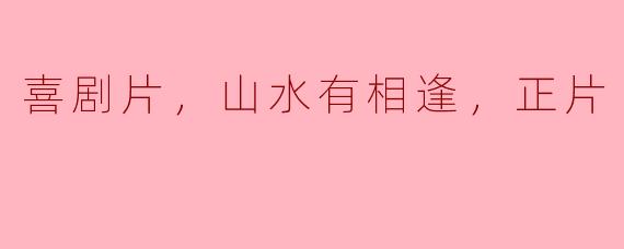 喜剧片，山水有相逢，正片