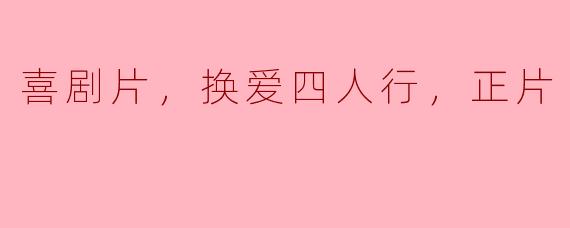 喜剧片，换爱四人行，正片