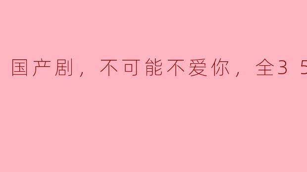 你觉得国产剧《不可能不爱你》的剧情怎么样？