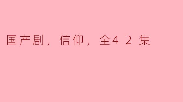 国产剧《信仰》的故事情节和主题有哪些特色，能否分享一下它的全42集的核心内容？****