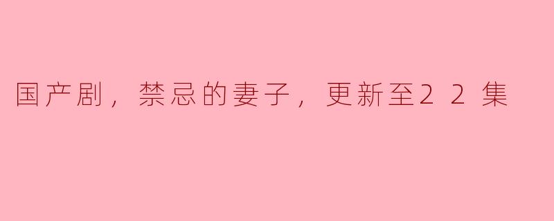 国产剧，禁忌的妻子，更新至22集
