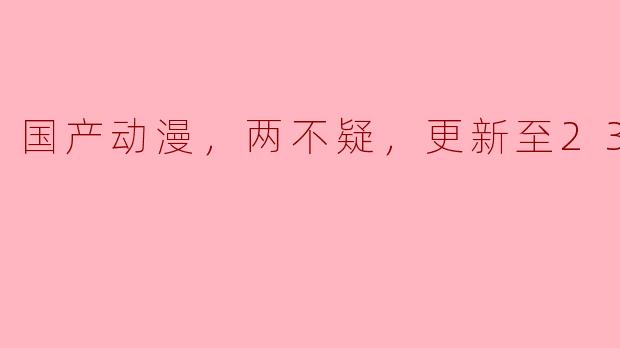 国产动漫《两不疑》更新至23集的剧情怎么样？