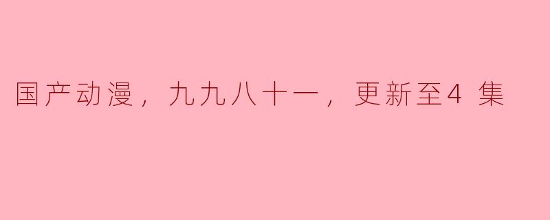 国产动漫，九九八十一，更新至4集
