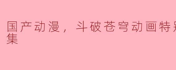 国产动漫，斗破苍穹动画特别篇，全2集