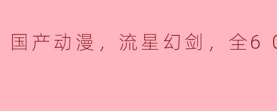 国产动漫，流星幻剑，全60集