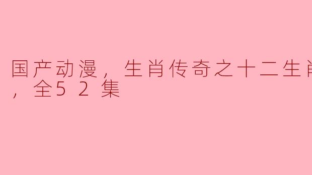 国产动漫，生肖传奇之十二生肖闯江湖，全52集