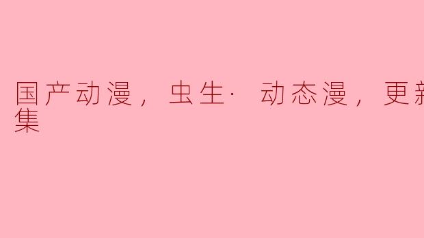 国产动漫，虫生·动态漫，更新至11集