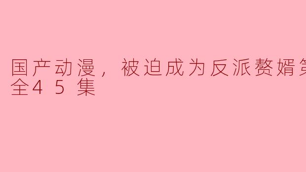 国产动漫，被迫成为反派赘婿第二季，全45集