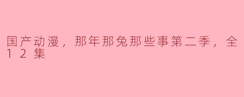 ### 回味经典，解读《那年那兔那些事儿》第二季的情怀与成长