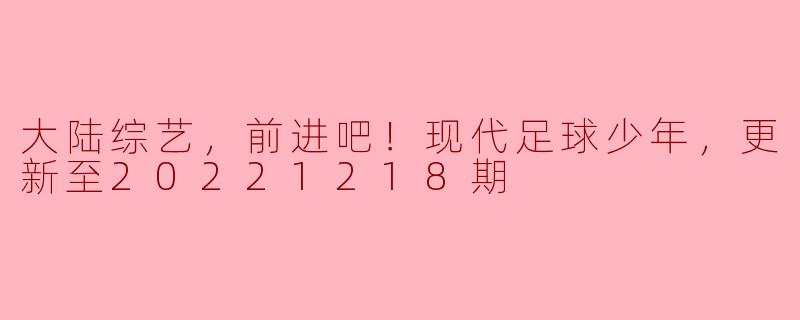 大陆综艺，前进吧！现代足球少年，更新至20221218期