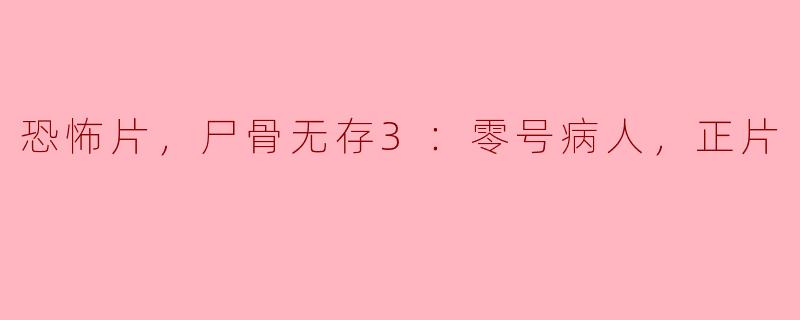 恐怖片《尸骨无存3：零号病人》——揭开恐怖的真相