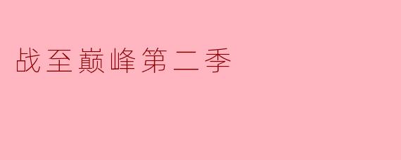 《战至巅峰第二季:荣耀与挑战并存的巅峰对决》