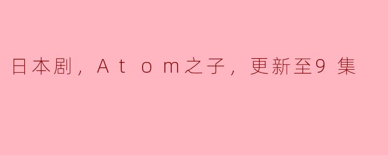 ### 日本剧《Atom之子》更新至9集：探索科技与人性的交锋