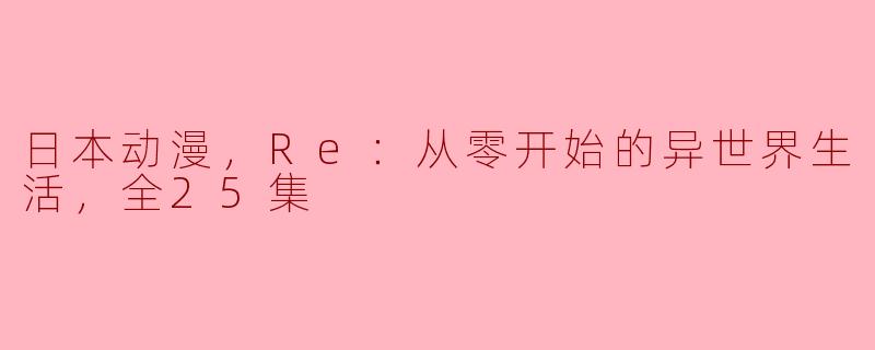 探索日本动漫《Re：从零开始的异世界生活》的魅力