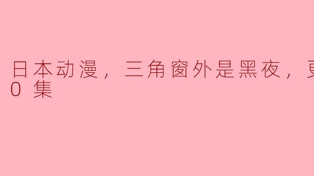 ** 《三角窗外是黑夜》目前更新到第10集，你觉得这部动漫的看点在哪里？**