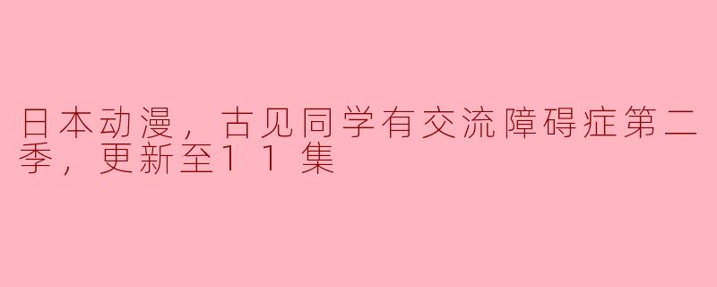 日本动漫，古见同学有交流障碍症第二季，更新至11集
