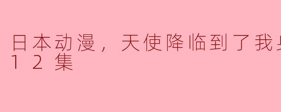 日本动漫，天使降临到了我身边！，全12集