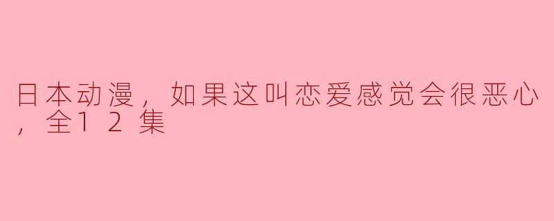 日本动漫，如果这叫恋爱感觉会很恶心，全12集