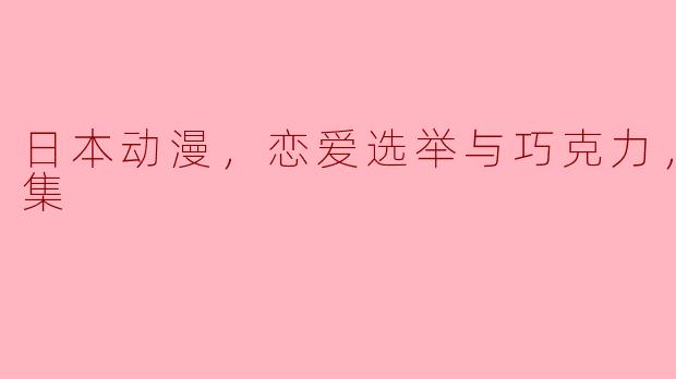 情感交织的甜蜜抉择——《恋爱选举与巧克力》全13集赏析