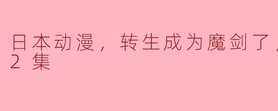 日本动漫，转生成为魔剑了，更新至12集