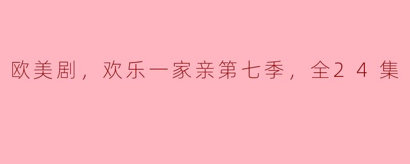 欢乐一家亲第七季：家庭、幽默与成长的完美结合