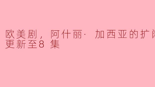 欧美剧，阿什丽·加西亚的扩阔宇宙，更新至8集
