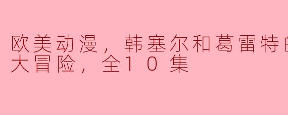 欧美动漫，韩塞尔和葛雷特的格林世界大冒险，全10集