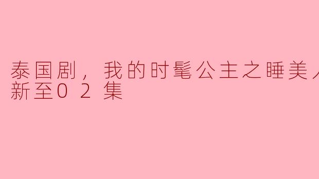 泰国剧，我的时髦公主之睡美人篇，更新至02集