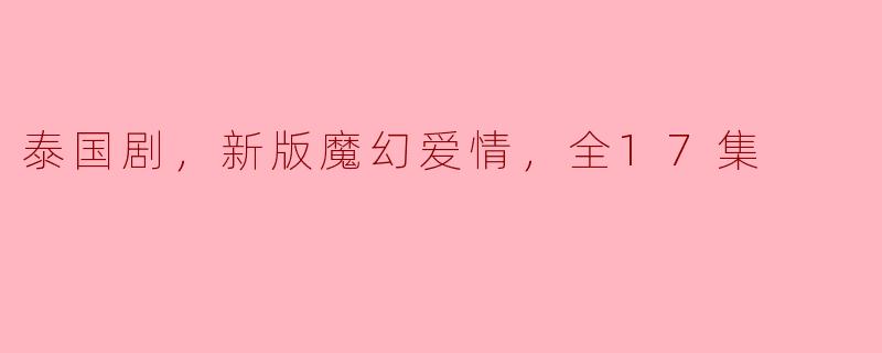 魔幻爱情的魅力：《泰国剧 新版魔幻爱情》全17集盛大上线