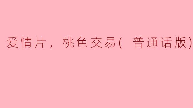 爱情片，桃色交易(普通话版)，正片