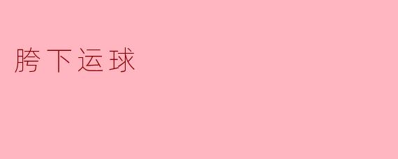 ### 胯下运球——篮球技巧中的华丽一招